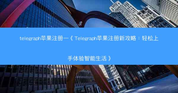 telegraph苹果注册—《Telegraph苹果注册新攻略：轻松上手体验智能生活》
