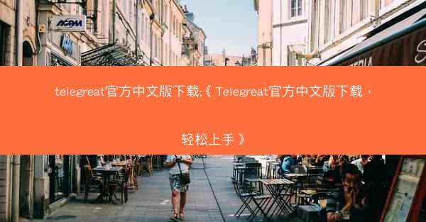telegreat官方中文版下载;《Telegreat官方中文版下载，轻松上手》