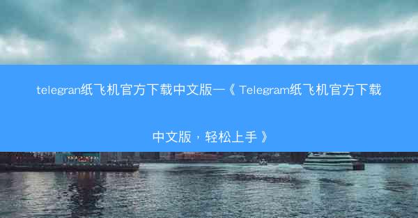 telegran纸飞机官方下载中文版—《Telegram纸飞机官方下载中文版，轻松上手》