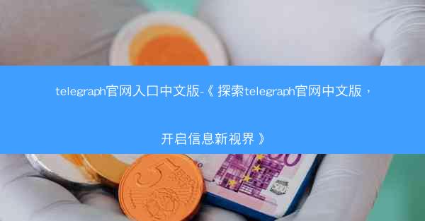 telegraph官网入口中文版-《探索telegraph官网中文版，开启信息新视界》