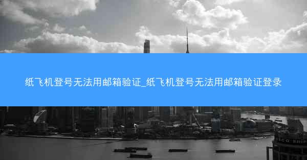 纸飞机登号无法用邮箱验证_纸飞机登号无法用邮箱验证登录