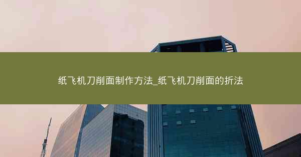 纸飞机刀削面制作方法_纸飞机刀削面的折法
