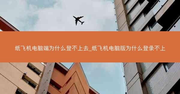 纸飞机电脑端为什么登不上去_纸飞机电脑版为什么登录不上