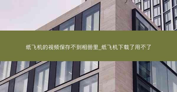 纸飞机的视频保存不到相册里_纸飞机下载了用不了