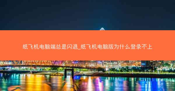 纸飞机电脑端总是闪退_纸飞机电脑版为什么登录不上