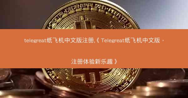 telegreat纸飞机中文版注册,《Telegreat纸飞机中文版，注册体验新乐趣》