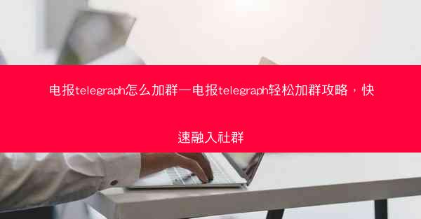 电报telegraph怎么加群—电报telegraph轻松加群攻略，快速融入社群