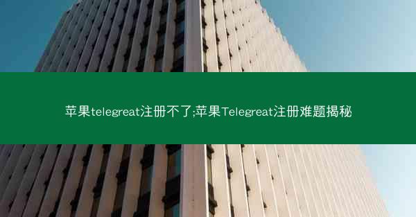 苹果telegreat注册不了;苹果Telegreat注册难题揭秘