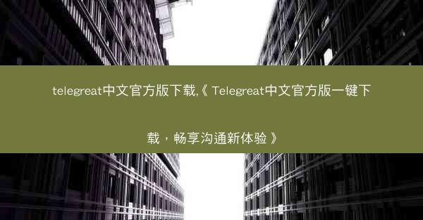 telegreat中文官方版下载,《Telegreat中文官方版一键下载，畅享沟通新体验》