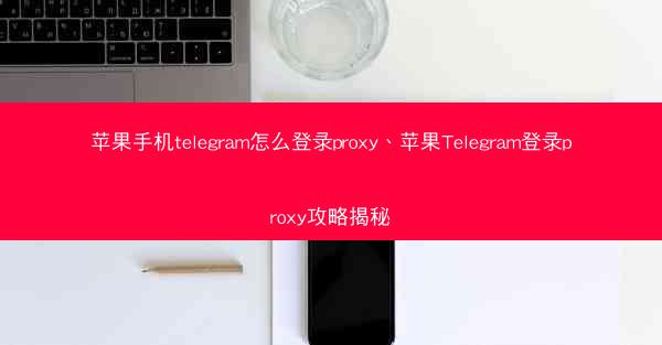 苹果手机telegram怎么登录proxy、苹果Telegram登录proxy攻略揭秘