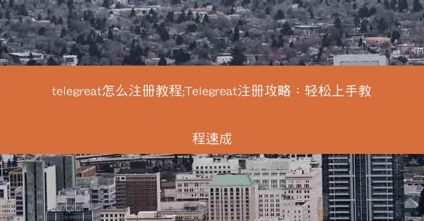 telegreat怎么注册教程;Telegreat注册攻略：轻松上手教程速成