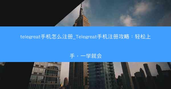 telegreat手机怎么注册_Telegreat手机注册攻略：轻松上手，一学就会