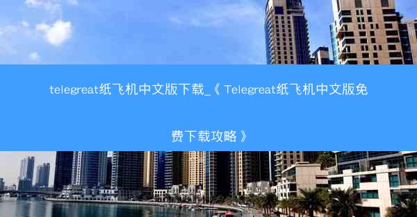 telegreat纸飞机中文版下载_《Telegreat纸飞机中文版免费下载攻略》