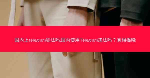 国内上telegram犯法吗;国内使用Telegram违法吗？真相揭晓
