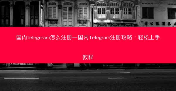 国内telegeram怎么注册—国内Telegram注册攻略：轻松上手教程