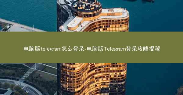 电脑版telegram怎么登录-电脑版Telegram登录攻略揭秘