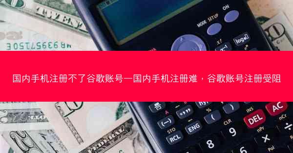 国内手机注册不了谷歌账号—国内手机注册难，谷歌账号注册受阻