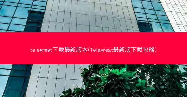 telegreat下载最新版本(Telegreat最新版下载攻略)