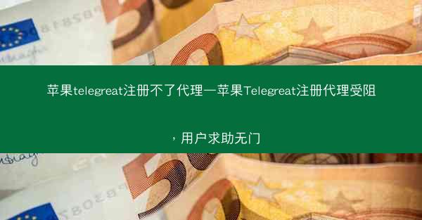 苹果telegreat注册不了代理—苹果Telegreat注册代理受阻，用户求助无门