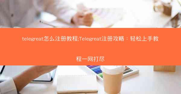 telegreat怎么注册教程;Telegreat注册攻略：轻松上手教程一网打尽