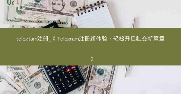 telegtam注册_《Telegram注册新体验，轻松开启社交新篇章》