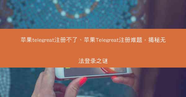 苹果telegreat注册不了、苹果Telegreat注册难题，揭秘无法登录之谜