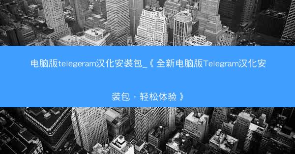 电脑版telegeram汉化安装包_《全新电脑版Telegram汉化安装包，轻松体验》