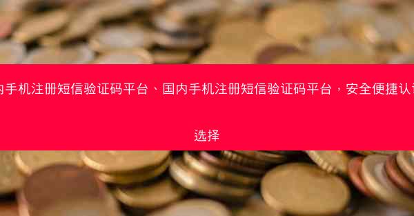 国内手机注册短信验证码平台、国内手机注册短信验证码平台，安全便捷认证新选择