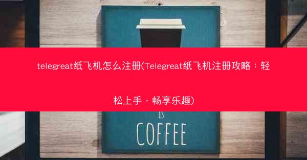 telegreat纸飞机怎么注册(Telegreat纸飞机注册攻略：轻松上手，畅享乐趣)