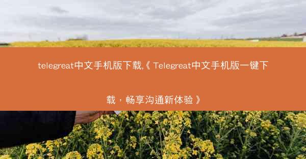 telegreat中文手机版下载,《Telegreat中文手机版一键下载，畅享沟通新体验》
