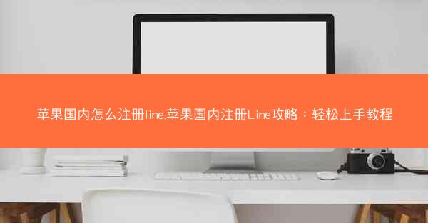 苹果国内怎么注册line,苹果国内注册Line攻略：轻松上手教程