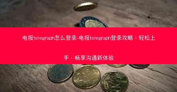 电报telegraph怎么登录-电报telegraph登录攻略：轻松上手，畅享沟通新体验