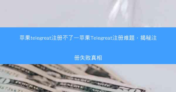 苹果telegreat注册不了—苹果Telegreat注册难题，揭秘注册失败真相