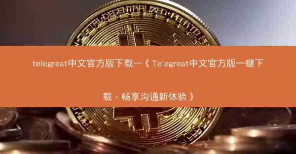 telegreat中文官方版下载—《Telegreat中文官方版一键下载，畅享沟通新体验》