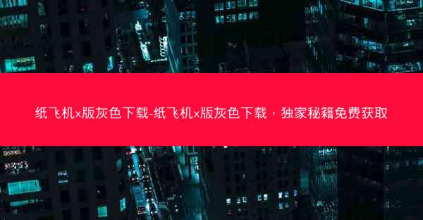 纸飞机x版灰色下载-纸飞机x版灰色下载，独家秘籍免费获取