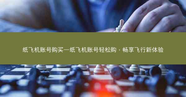 纸飞机账号购买—纸飞机账号轻松购，畅享飞行新体验