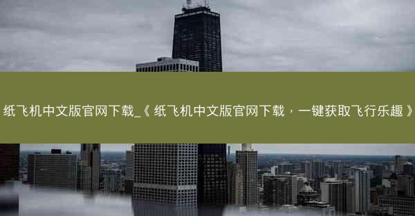 纸飞机中文版官网下载_《纸飞机中文版官网下载，一键获取飞行乐趣》