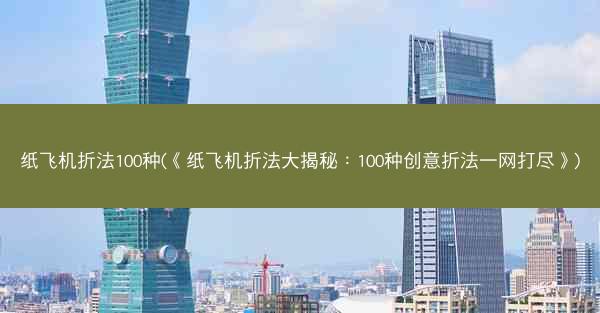 纸飞机折法100种(《纸飞机折法大揭秘：100种创意折法一网打尽》)