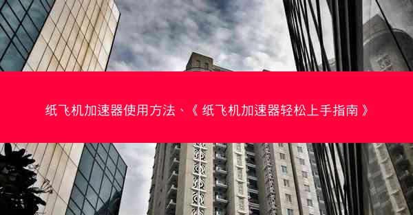 纸飞机加速器使用方法、《纸飞机加速器轻松上手指南》