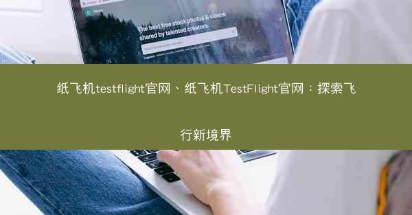 纸飞机testflight官网、纸飞机TestFlight官网：探索飞行新境界