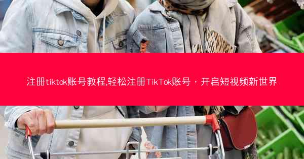 注册tiktok账号教程,轻松注册TikTok账号，开启短视频新世界