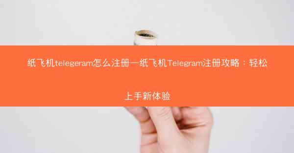 纸飞机telegeram怎么注册—纸飞机Telegram注册攻略：轻松上手新体验