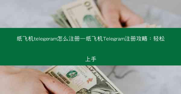 纸飞机telegeram怎么注册—纸飞机Telegram注册攻略：轻松上手