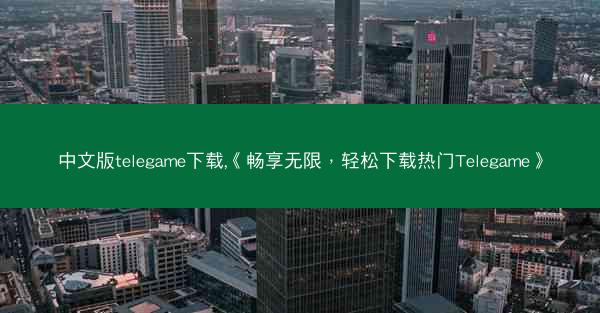 中文版telegame下载,《畅享无限，轻松下载热门Telegame》