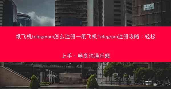 纸飞机telegeram怎么注册—纸飞机Telegram注册攻略：轻松上手，畅享沟通乐趣