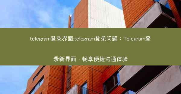 telegram登录界面;telegram登录问题：Telegram登录新界面，畅享便捷沟通体验