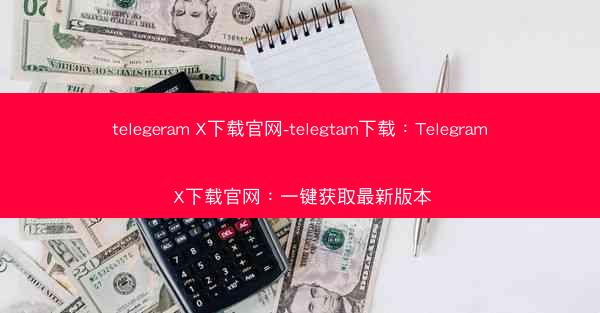 telegeram X下载官网-telegtam下载：Telegram X下载官网：一键获取最新版本