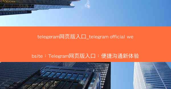 telegeram网页版入口_telegram official website：Telegram网页版入口：便捷沟通新体验