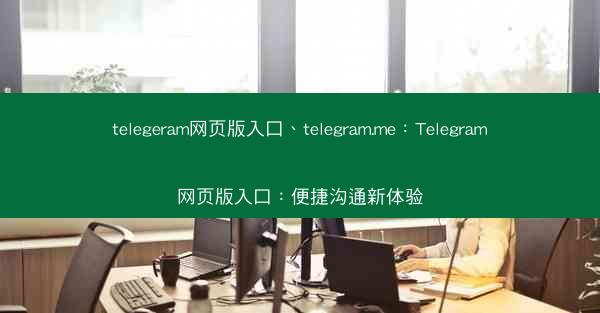 telegeram网页版入口、telegram.me：Telegram网页版入口：便捷沟通新体验