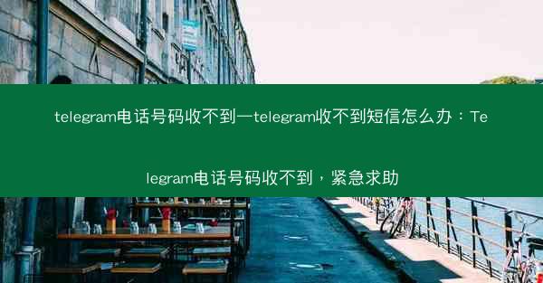 telegram电话号码收不到—telegram收不到短信怎么办：Telegram电话号码收不到，紧急求助